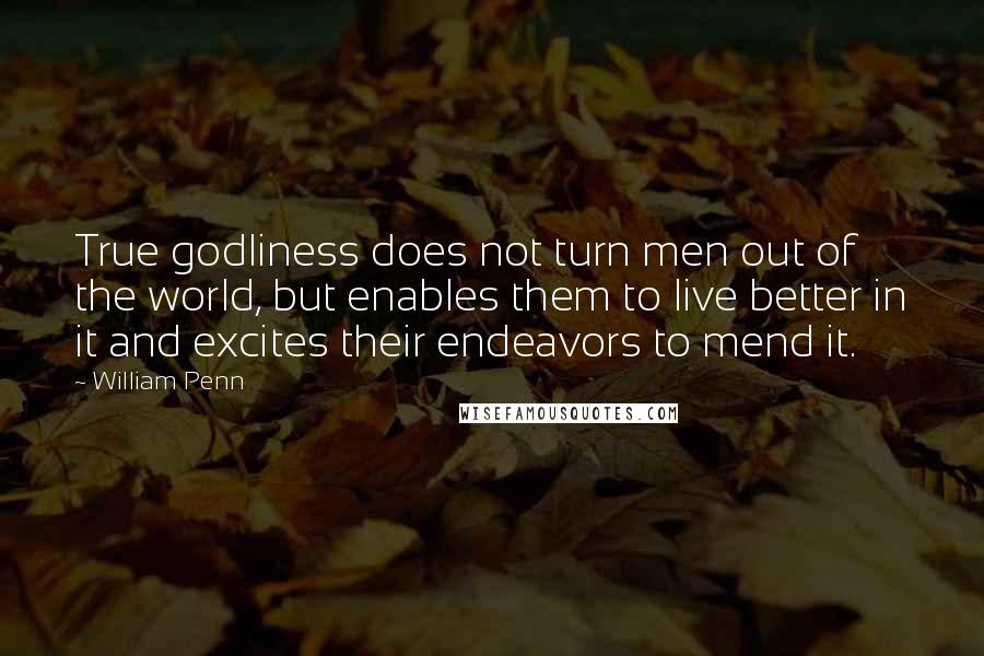 William Penn Quotes: True godliness does not turn men out of the world, but enables them to live better in it and excites their endeavors to mend it.