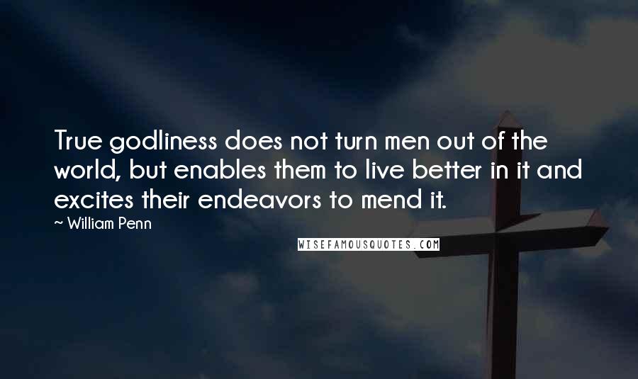 William Penn Quotes: True godliness does not turn men out of the world, but enables them to live better in it and excites their endeavors to mend it.