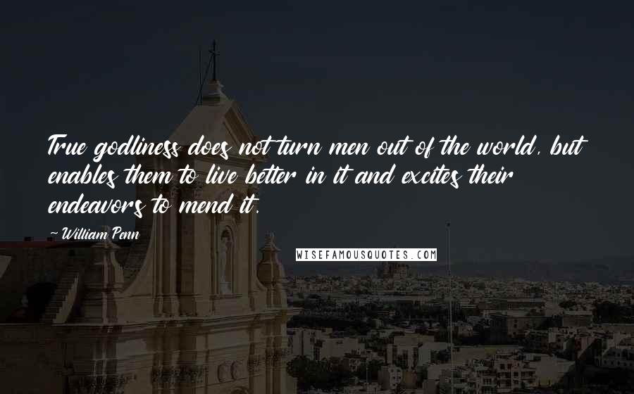 William Penn Quotes: True godliness does not turn men out of the world, but enables them to live better in it and excites their endeavors to mend it.