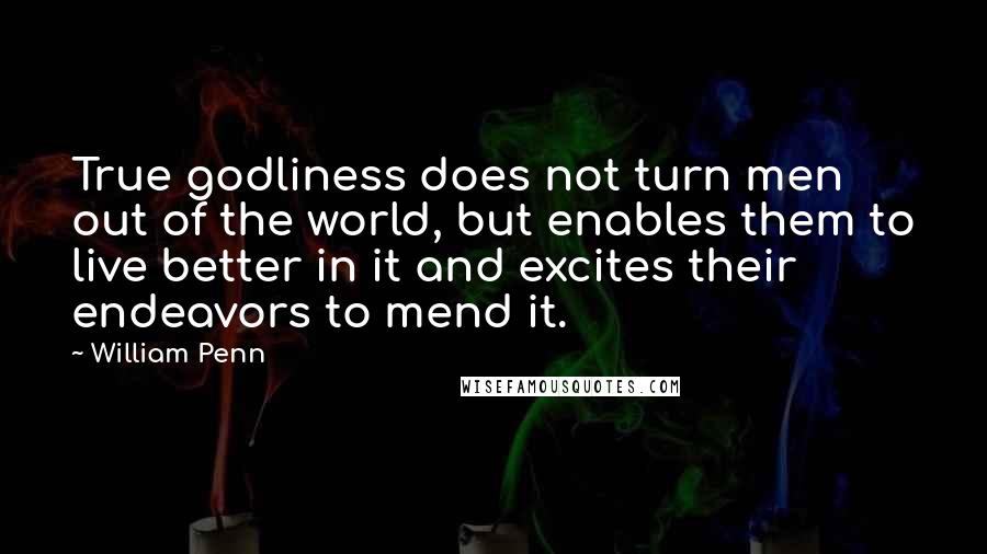 William Penn Quotes: True godliness does not turn men out of the world, but enables them to live better in it and excites their endeavors to mend it.