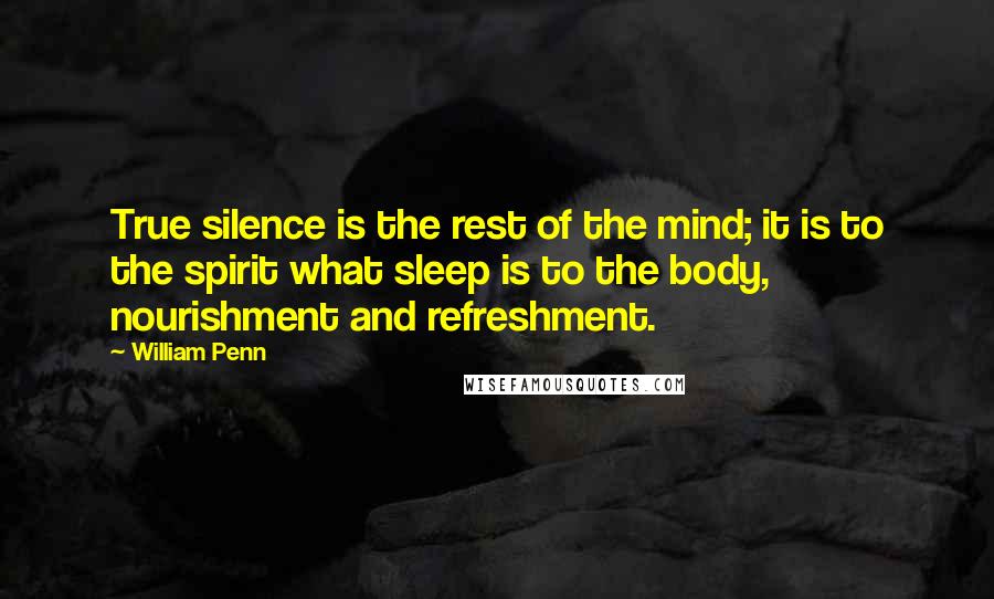 William Penn Quotes: True silence is the rest of the mind; it is to the spirit what sleep is to the body, nourishment and refreshment.