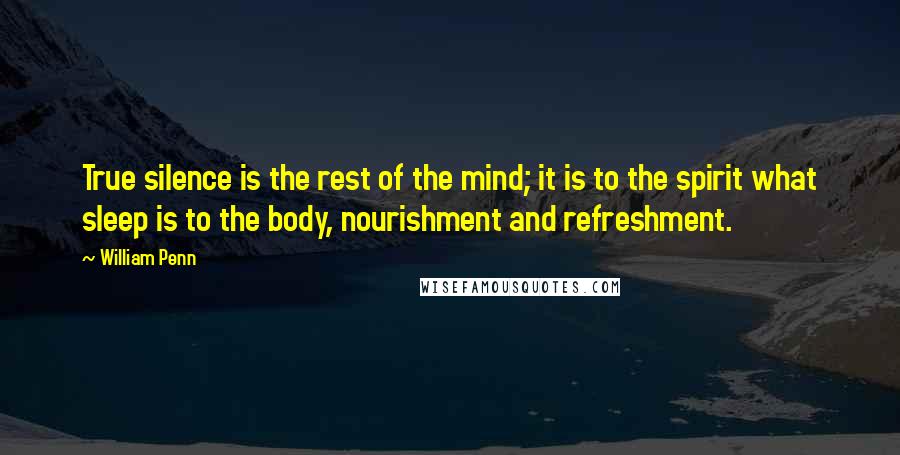 William Penn Quotes: True silence is the rest of the mind; it is to the spirit what sleep is to the body, nourishment and refreshment.