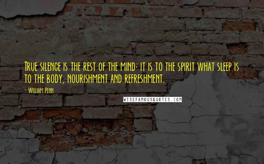 William Penn Quotes: True silence is the rest of the mind; it is to the spirit what sleep is to the body, nourishment and refreshment.