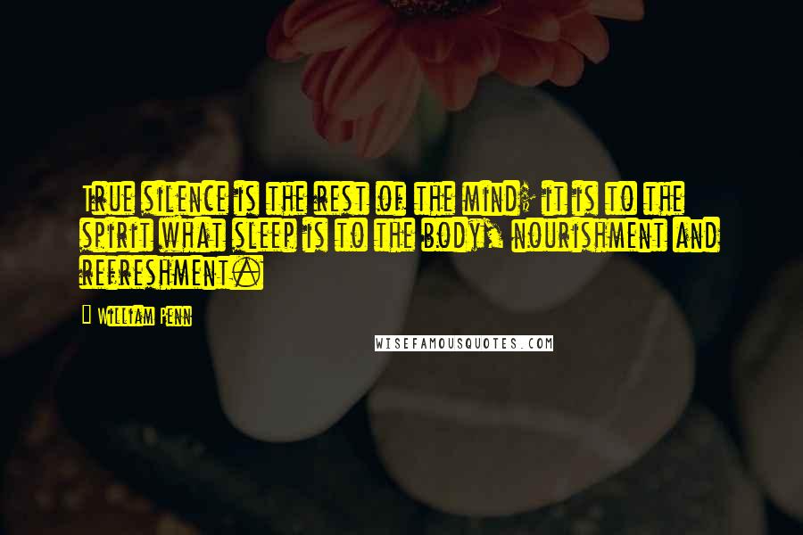 William Penn Quotes: True silence is the rest of the mind; it is to the spirit what sleep is to the body, nourishment and refreshment.
