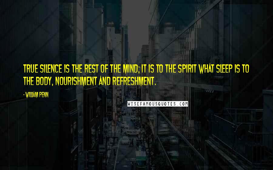 William Penn Quotes: True silence is the rest of the mind; it is to the spirit what sleep is to the body, nourishment and refreshment.