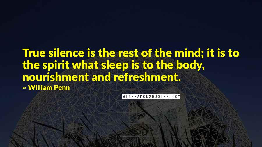 William Penn Quotes: True silence is the rest of the mind; it is to the spirit what sleep is to the body, nourishment and refreshment.