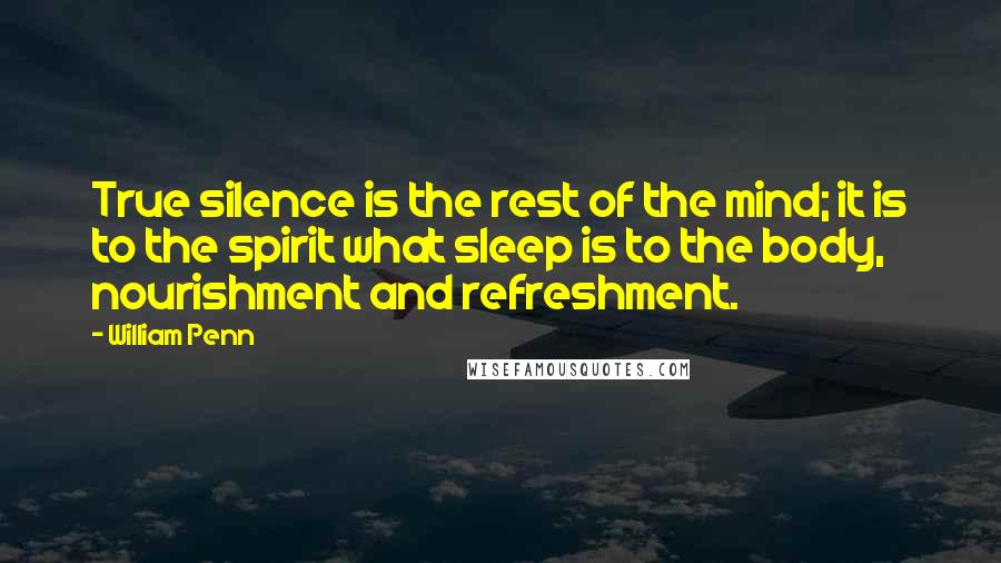 William Penn Quotes: True silence is the rest of the mind; it is to the spirit what sleep is to the body, nourishment and refreshment.