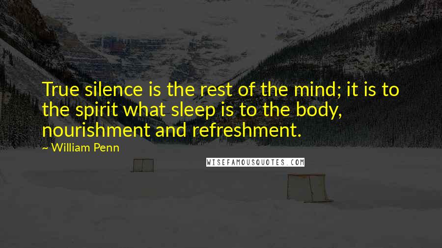 William Penn Quotes: True silence is the rest of the mind; it is to the spirit what sleep is to the body, nourishment and refreshment.