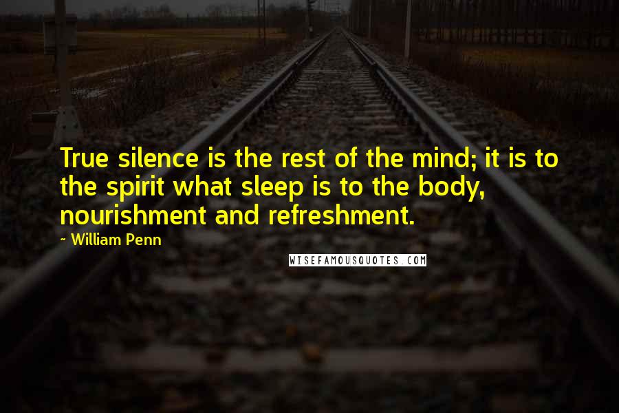 William Penn Quotes: True silence is the rest of the mind; it is to the spirit what sleep is to the body, nourishment and refreshment.
