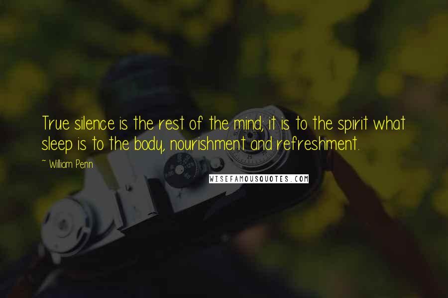 William Penn Quotes: True silence is the rest of the mind; it is to the spirit what sleep is to the body, nourishment and refreshment.