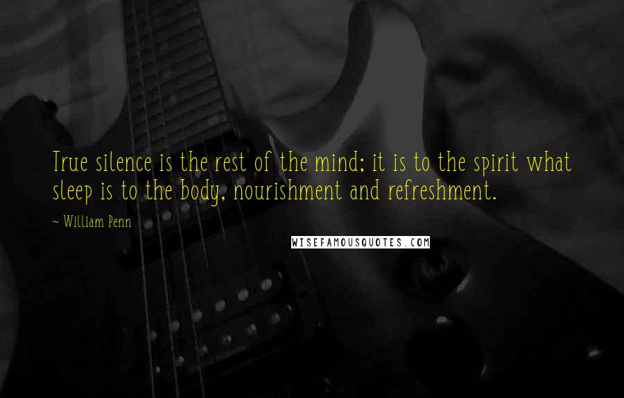 William Penn Quotes: True silence is the rest of the mind; it is to the spirit what sleep is to the body, nourishment and refreshment.
