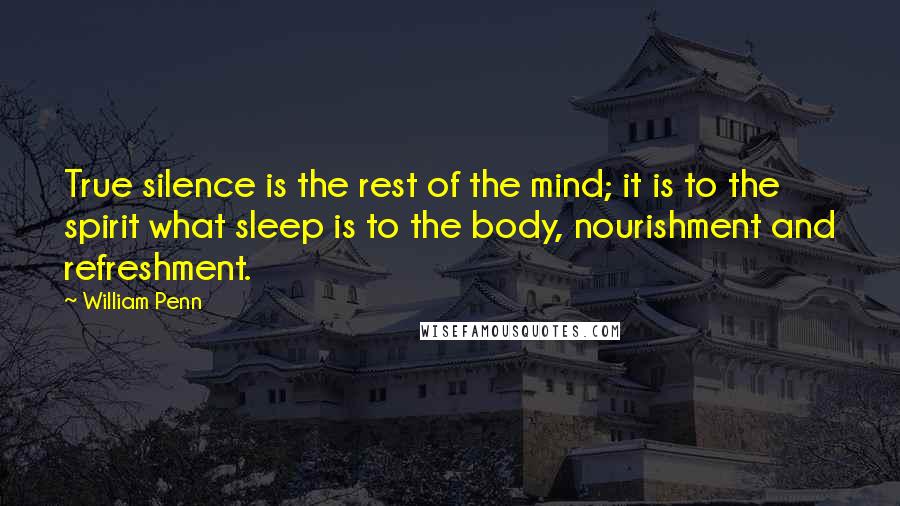 William Penn Quotes: True silence is the rest of the mind; it is to the spirit what sleep is to the body, nourishment and refreshment.