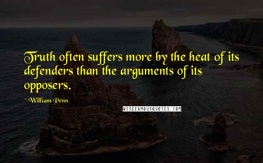 William Penn Quotes: Truth often suffers more by the heat of its defenders than the arguments of its opposers.