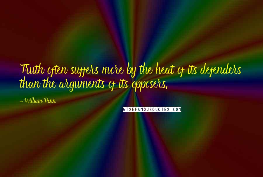 William Penn Quotes: Truth often suffers more by the heat of its defenders than the arguments of its opposers.