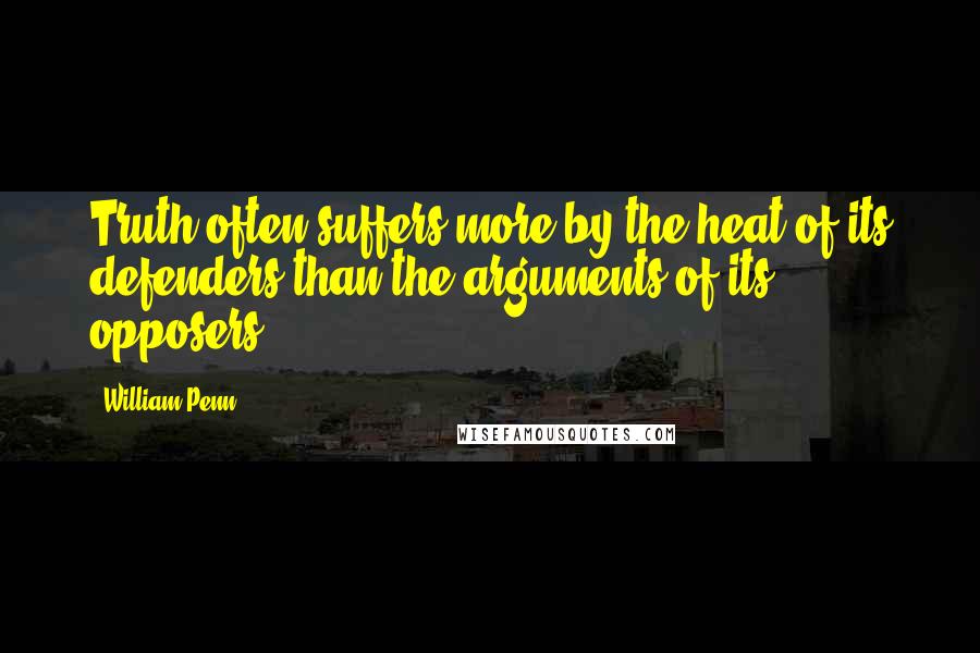 William Penn Quotes: Truth often suffers more by the heat of its defenders than the arguments of its opposers.