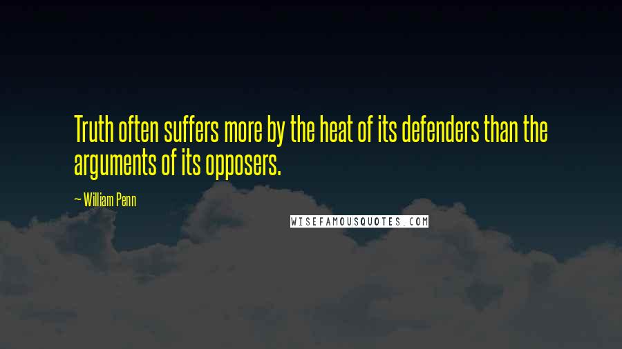 William Penn Quotes: Truth often suffers more by the heat of its defenders than the arguments of its opposers.