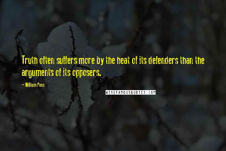 William Penn Quotes: Truth often suffers more by the heat of its defenders than the arguments of its opposers.