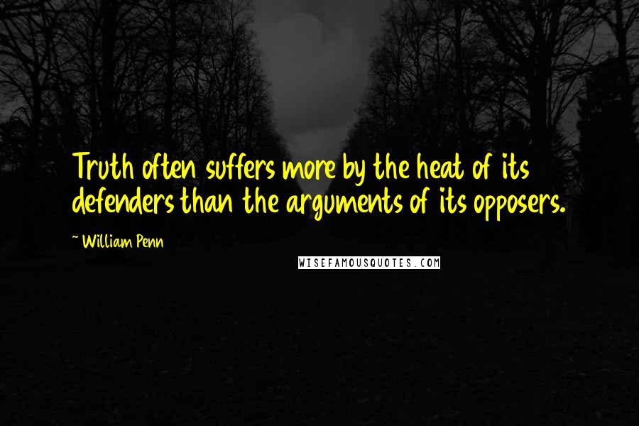 William Penn Quotes: Truth often suffers more by the heat of its defenders than the arguments of its opposers.
