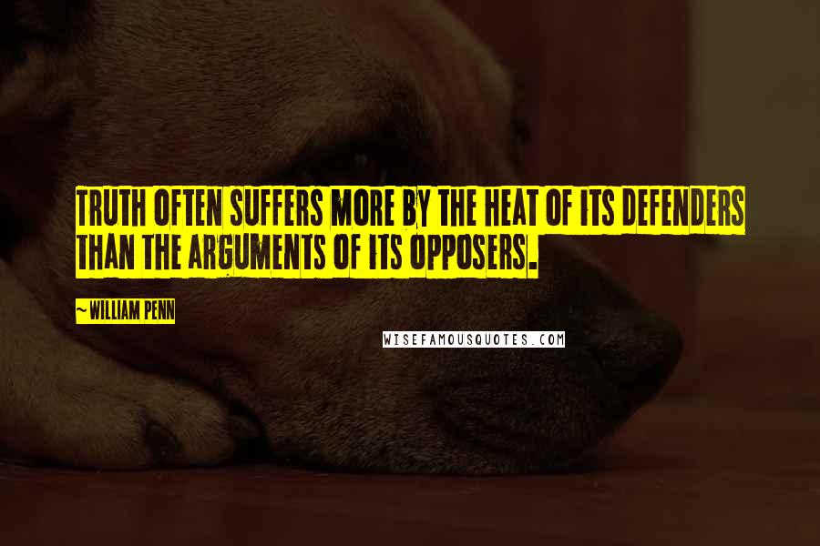 William Penn Quotes: Truth often suffers more by the heat of its defenders than the arguments of its opposers.