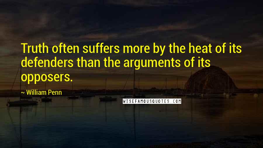 William Penn Quotes: Truth often suffers more by the heat of its defenders than the arguments of its opposers.