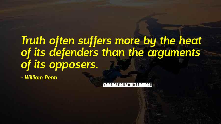 William Penn Quotes: Truth often suffers more by the heat of its defenders than the arguments of its opposers.