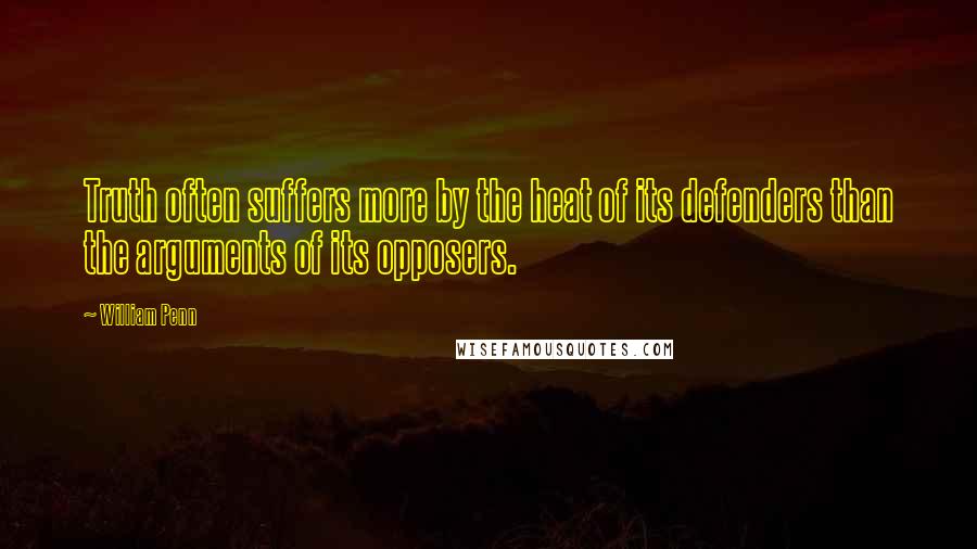 William Penn Quotes: Truth often suffers more by the heat of its defenders than the arguments of its opposers.