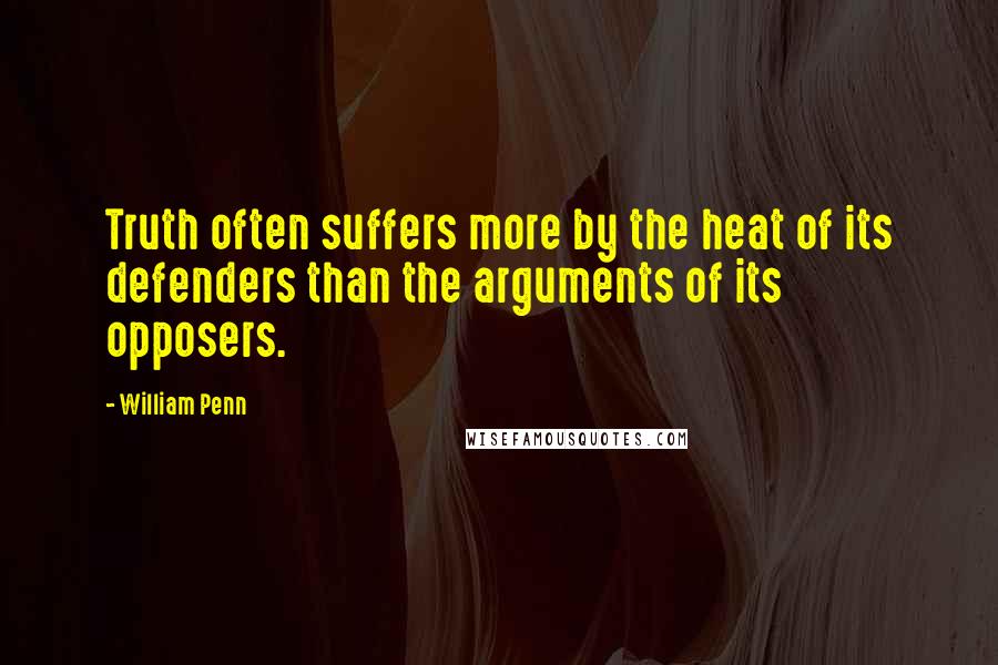 William Penn Quotes: Truth often suffers more by the heat of its defenders than the arguments of its opposers.