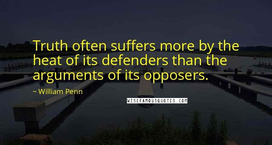 William Penn Quotes: Truth often suffers more by the heat of its defenders than the arguments of its opposers.