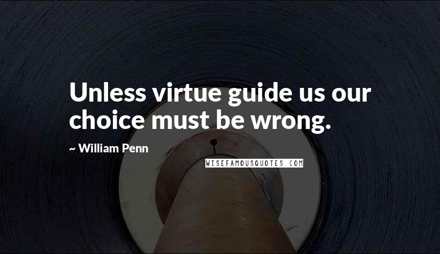William Penn Quotes: Unless virtue guide us our choice must be wrong.
