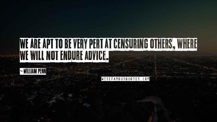 William Penn Quotes: We are apt to be very pert at censuring others, where we will not endure advice.