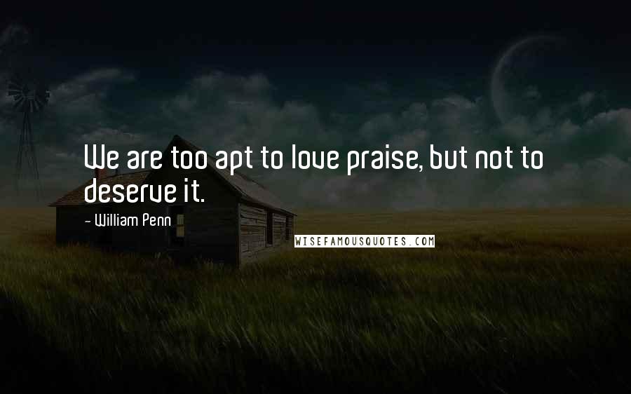 William Penn Quotes: We are too apt to love praise, but not to deserve it.