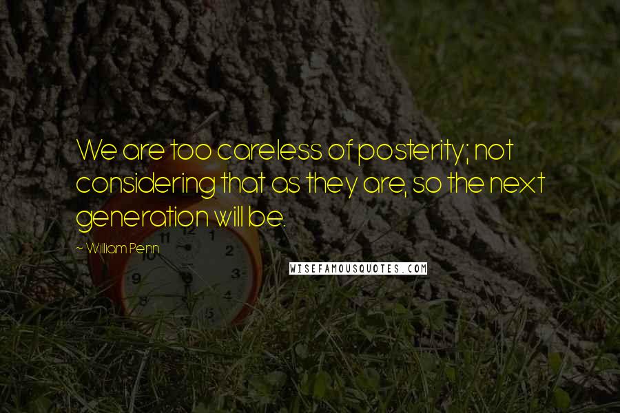 William Penn Quotes: We are too careless of posterity; not considering that as they are, so the next generation will be.