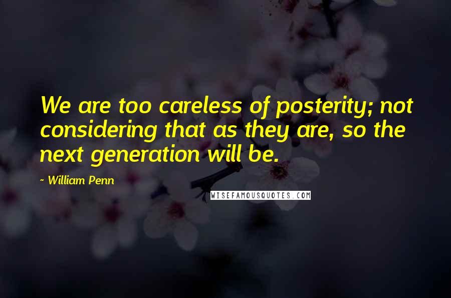 William Penn Quotes: We are too careless of posterity; not considering that as they are, so the next generation will be.