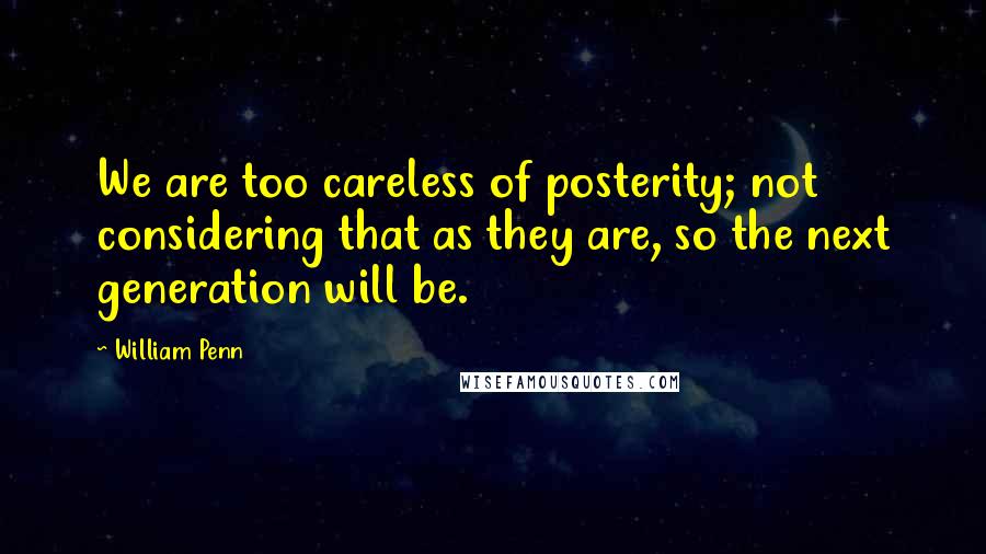 William Penn Quotes: We are too careless of posterity; not considering that as they are, so the next generation will be.