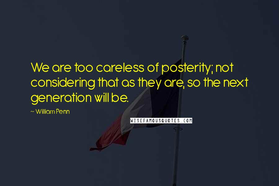 William Penn Quotes: We are too careless of posterity; not considering that as they are, so the next generation will be.