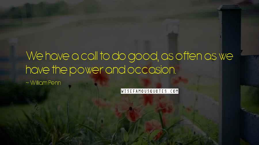 William Penn Quotes: We have a call to do good, as often as we have the power and occasion.