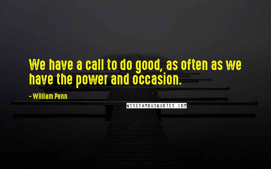 William Penn Quotes: We have a call to do good, as often as we have the power and occasion.