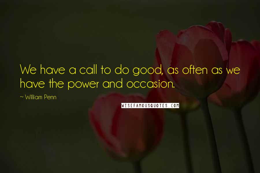 William Penn Quotes: We have a call to do good, as often as we have the power and occasion.