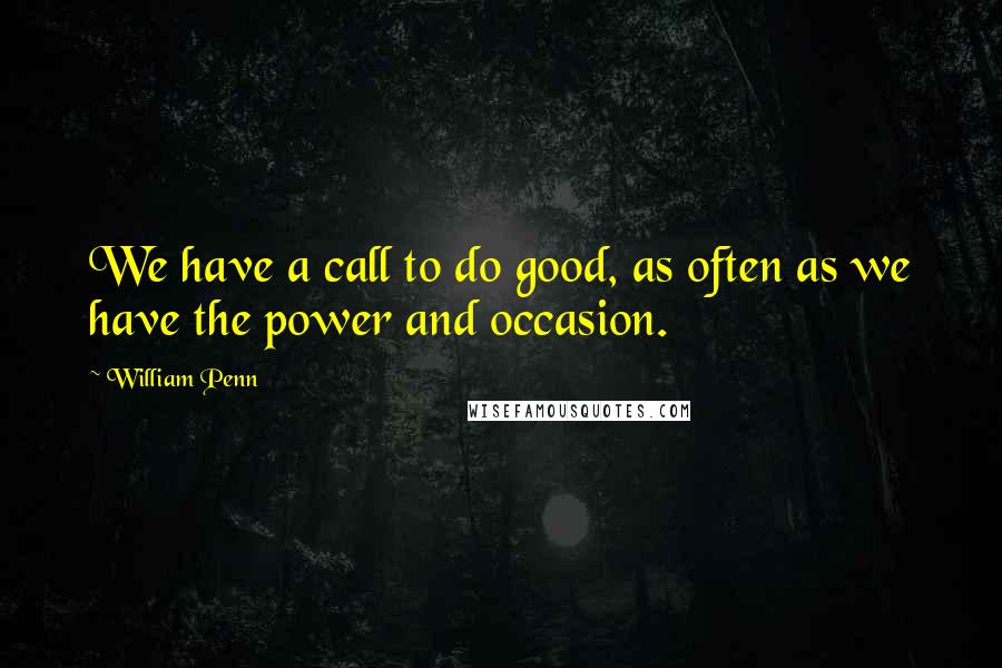 William Penn Quotes: We have a call to do good, as often as we have the power and occasion.