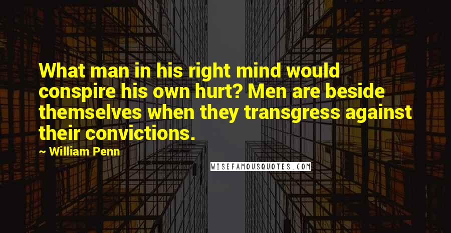 William Penn Quotes: What man in his right mind would conspire his own hurt? Men are beside themselves when they transgress against their convictions.
