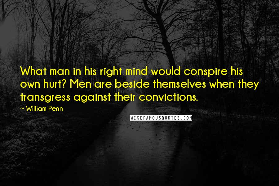 William Penn Quotes: What man in his right mind would conspire his own hurt? Men are beside themselves when they transgress against their convictions.