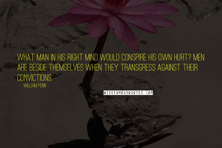 William Penn Quotes: What man in his right mind would conspire his own hurt? Men are beside themselves when they transgress against their convictions.