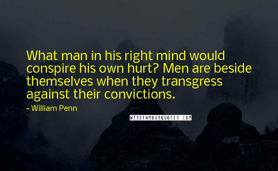 William Penn Quotes: What man in his right mind would conspire his own hurt? Men are beside themselves when they transgress against their convictions.