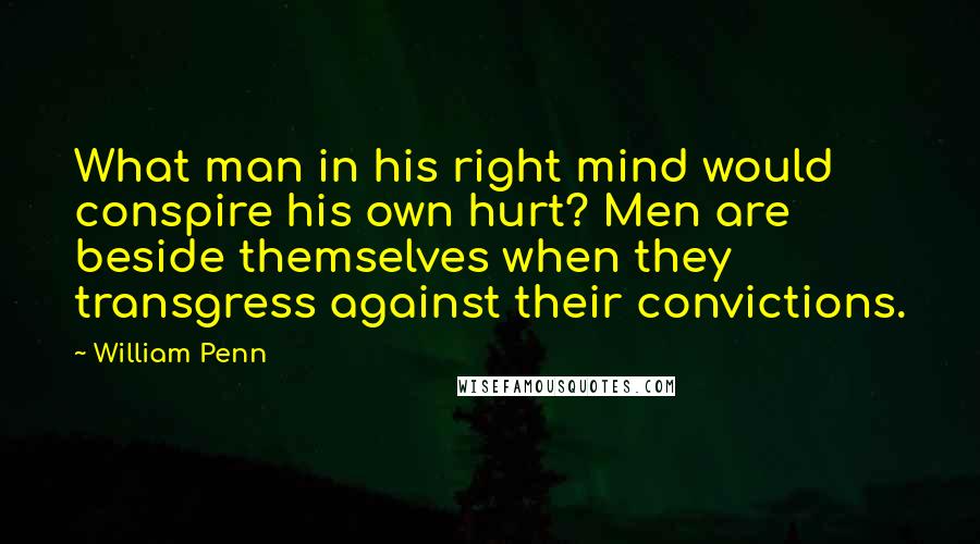 William Penn Quotes: What man in his right mind would conspire his own hurt? Men are beside themselves when they transgress against their convictions.