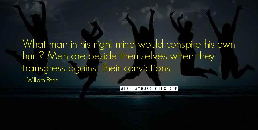 William Penn Quotes: What man in his right mind would conspire his own hurt? Men are beside themselves when they transgress against their convictions.