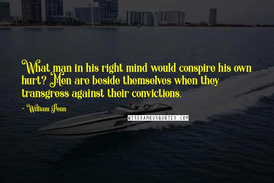 William Penn Quotes: What man in his right mind would conspire his own hurt? Men are beside themselves when they transgress against their convictions.