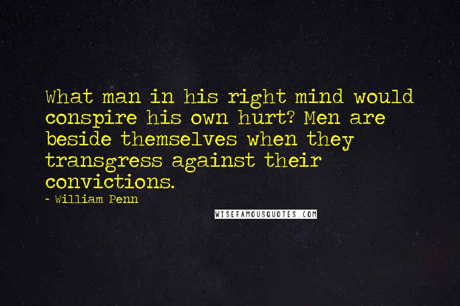 William Penn Quotes: What man in his right mind would conspire his own hurt? Men are beside themselves when they transgress against their convictions.