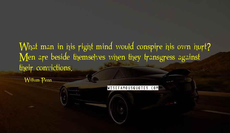 William Penn Quotes: What man in his right mind would conspire his own hurt? Men are beside themselves when they transgress against their convictions.