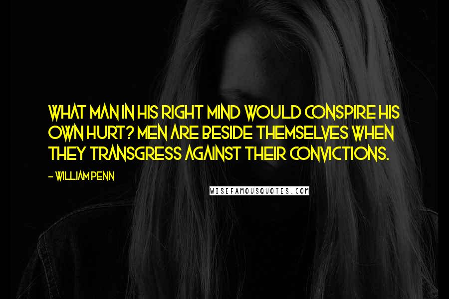 William Penn Quotes: What man in his right mind would conspire his own hurt? Men are beside themselves when they transgress against their convictions.