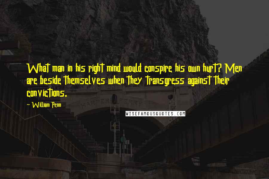 William Penn Quotes: What man in his right mind would conspire his own hurt? Men are beside themselves when they transgress against their convictions.